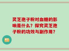 灵芝孢子粉对血糖的影响是什么？探究灵芝孢子粉的功效与副作用？
