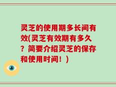 灵芝的使用期多长间有效(灵芝有效期有多久？简要介绍灵芝的保存和使用时间！)
