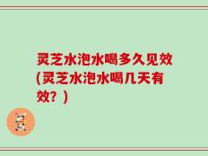 灵芝水泡水喝多久见效(灵芝水泡水喝几天有效？)