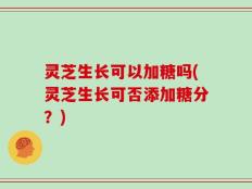 灵芝生长可以加糖吗(灵芝生长可否添加糖分？)
