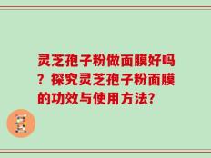 灵芝孢子粉做面膜好吗？探究灵芝孢子粉面膜的功效与使用方法？