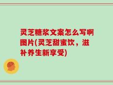灵芝糖浆文案怎么写啊图片(灵芝甜蜜饮，滋补养生新享受)
