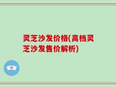 灵芝沙发价格(高档灵芝沙发售价解析)