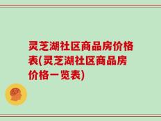 灵芝湖社区商品房价格表(灵芝湖社区商品房价格一览表)