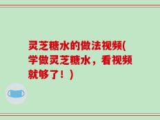 灵芝糖水的做法视频(学做灵芝糖水，看视频就够了！)