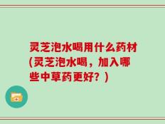 灵芝泡水喝用什么药材(灵芝泡水喝，加入哪些中草药更好？)