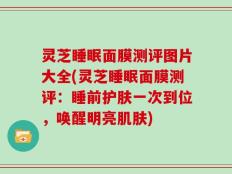 灵芝睡眠面膜测评图片大全(灵芝睡眠面膜测评：睡前护肤一次到位，唤醒明亮肌肤)
