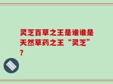 灵芝百草之王是谁谁是天然草药之王“灵芝”？