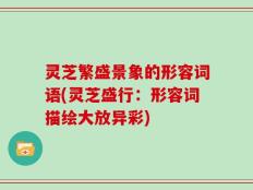 灵芝繁盛景象的形容词语(灵芝盛行：形容词描绘大放异彩)