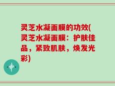 灵芝水凝面膜的功效(灵芝水凝面膜：护肤佳品，紧致肌肤，焕发光彩)