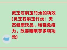 灵芝石斛玉竹水的功效(灵芝石斛玉竹水：天然健康饮品，增强免疫力，改善睡眠等多项功效)