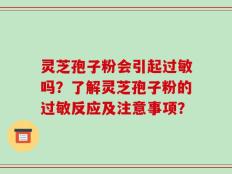 灵芝孢子粉会引起过敏吗？了解灵芝孢子粉的过敏反应及注意事项？