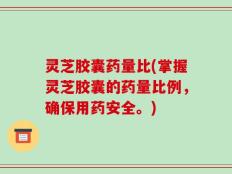 灵芝胶囊药量比(掌握灵芝胶囊的药量比例，确保用药安全。)