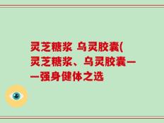 灵芝糖浆 乌灵胶囊(灵芝糖浆、乌灵胶囊——强身健体之选