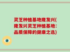 灵芝种植基地隆发兴(隆发兴灵芝种植基地：品质保障的健康之选)
