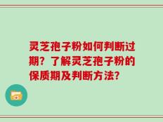 灵芝孢子粉如何判断过期？了解灵芝孢子粉的保质期及判断方法？