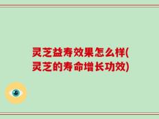 灵芝益寿效果怎么样(灵芝的寿命增长功效)