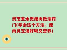 灵芝煮水煲瘦肉做法窍门(学会这个方法，瘦肉灵芝汤好喝又营养)