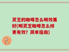 灵芝的咖啡怎么喝效果好(喝灵芝咖啡怎么样更有效？简单指南)