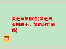 灵芝石斛肺癌(灵芝与石斛联手，帮助治疗肺癌)