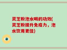 灵芝粉泡水喝的功效(灵芝粉提升免疫力，泡水饮用更佳)