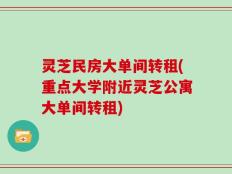 灵芝民房大单间转租(重点大学附近灵芝公寓大单间转租)