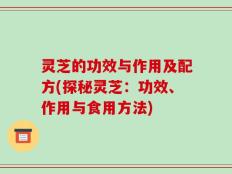 灵芝的功效与作用及配方(探秘灵芝：功效、作用与食用方法)