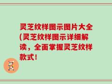 灵芝纹样图示图片大全(灵芝纹样图示详细解读，全面掌握灵芝纹样款式！
