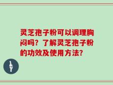 灵芝孢子粉可以调理胸闷吗？了解灵芝孢子粉的功效及使用方法？
