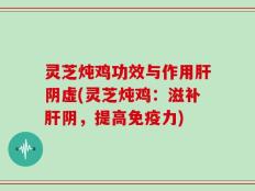 灵芝炖鸡功效与作用肝阴虚(灵芝炖鸡：滋补肝阴，提高免疫力)