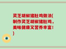 灵芝胡椒猪肚鸡做法(制作灵芝胡椒猪肚鸡，美味健康又营养丰富！)