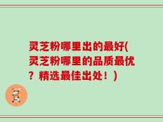 灵芝粉哪里出的最好(灵芝粉哪里的品质最优？精选最佳出处！)