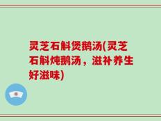 灵芝石斛煲鹅汤(灵芝石斛炖鹅汤，滋补养生好滋味)