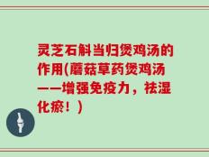 灵芝石斛当归煲鸡汤的作用(蘑菇草药煲鸡汤——增强免疫力，祛湿化瘀！)