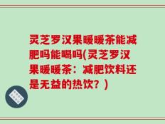 灵芝罗汉果暖暖茶能减肥吗能喝吗(灵芝罗汉果暖暖茶：减肥饮料还是无益的热饮？)