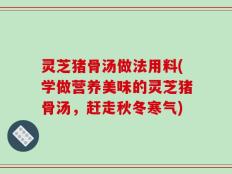 灵芝猪骨汤做法用料(学做营养美味的灵芝猪骨汤，赶走秋冬寒气)