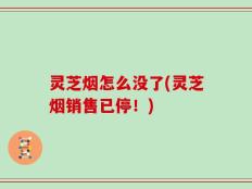 灵芝烟怎么没了(灵芝烟销售已停！)
