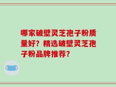 哪家破壁灵芝孢子粉质量好？精选破壁灵芝孢子粉品牌推荐？