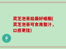 灵芝泡茶后最好嚼服(灵芝泡茶可食用整汁，口感更佳)