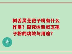 树舌灵芝孢子粉有什么作用？探究树舌灵芝孢子粉的功效与用途？