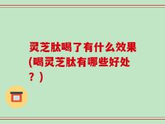 灵芝肽喝了有什么效果(喝灵芝肽有哪些好处？)