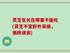 灵芝生长在哪里不能吃(灵芝不宜野外采摘，慎防误食)