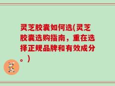 灵芝胶囊如何选(灵芝胶囊选购指南，重在选择正规品牌和有效成分。)