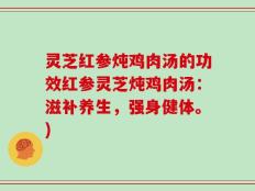 灵芝红参炖鸡肉汤的功效红参灵芝炖鸡肉汤：滋补养生，强身健体。)