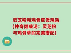 灵芝粉和鸡骨草煲鸡汤(神奇健康汤：灵芝粉与鸡骨草的完美搭配)