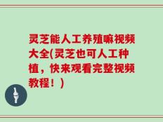 灵芝能人工养殖嘛视频大全(灵芝也可人工种植，快来观看完整视频教程！)
