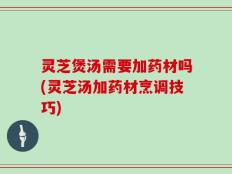 灵芝煲汤需要加药材吗(灵芝汤加药材烹调技巧)