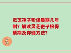 灵芝孢子粉保质期几年制？解读灵芝孢子粉保质期及存储方法？