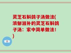灵芝石斛鸽子汤做法(浓郁滋补的灵芝石斛鸽子汤：家中简单做法！)