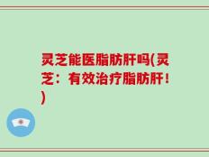 灵芝能医脂肪肝吗(灵芝：有效治疗脂肪肝！)